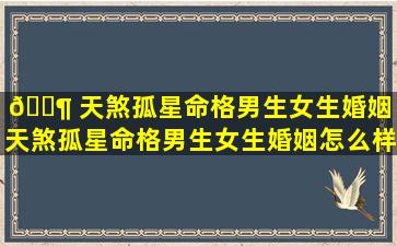 🐶 天煞孤星命格男生女生婚姻「天煞孤星命格男生女生婚姻怎么样」